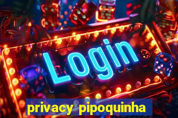 privacy pipoquinha